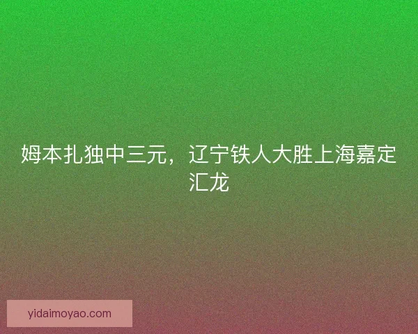 姆本扎独中三元，辽宁铁人大胜上海嘉定汇龙