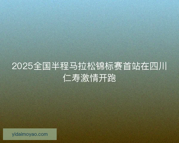 2025全国半程马拉松锦标赛首站在四川仁寿激情开跑