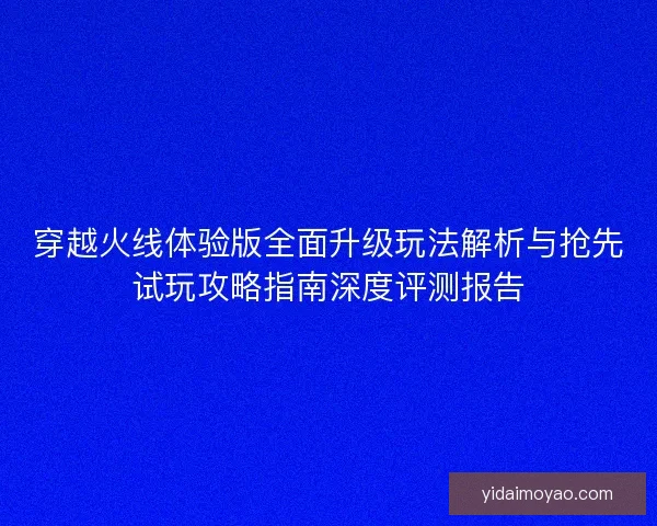 穿越火线体验版全面升级玩法解析与抢先试玩攻略指南深度评测报告