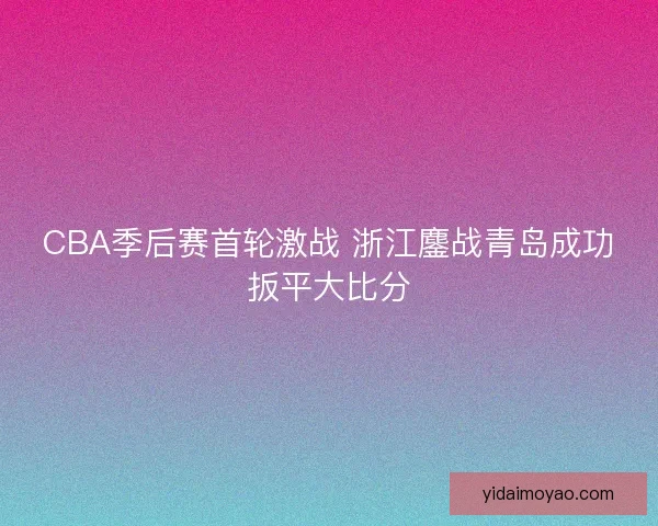 CBA季后赛首轮激战 浙江鏖战青岛成功扳平大比分