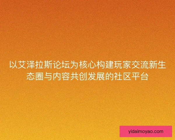 以艾泽拉斯论坛为核心构建玩家交流新生态圈与内容共创发展的社区平台