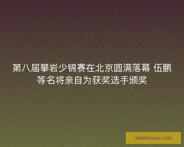 第八届攀岩少锦赛在北京圆满落幕 伍鹏等名将亲自为获奖选手颁奖