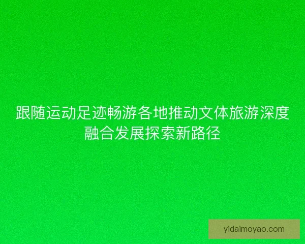 跟随运动足迹畅游各地推动文体旅游深度融合发展探索新路径