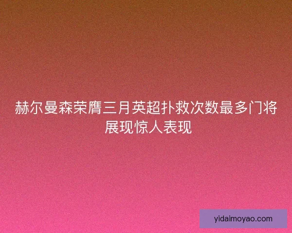 赫尔曼森荣膺三月英超扑救次数最多门将 展现惊人表现