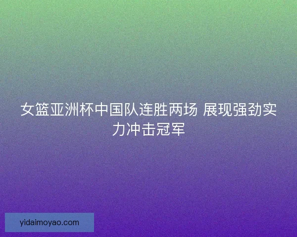 女篮亚洲杯中国队连胜两场 展现强劲实力冲击冠军