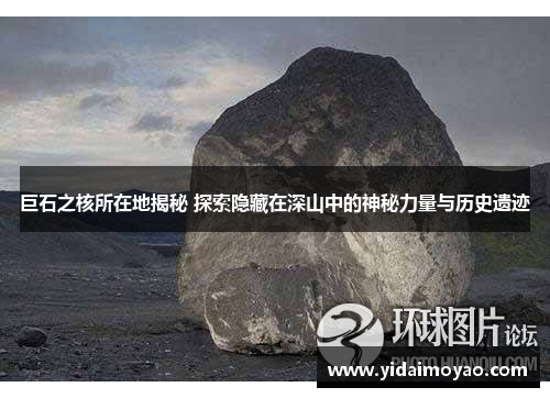 巨石之核所在地揭秘 探索隐藏在深山中的神秘力量与历史遗迹