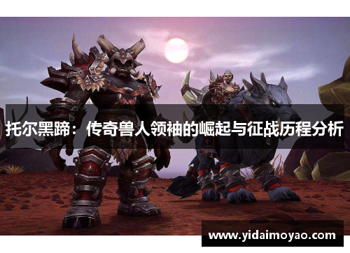 托尔黑蹄：传奇兽人领袖的崛起与征战历程分析